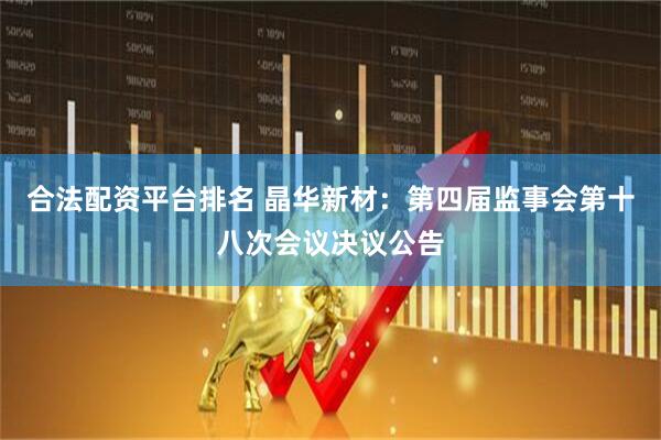 合法配资平台排名 晶华新材：第四届监事会第十八次会议决议公告