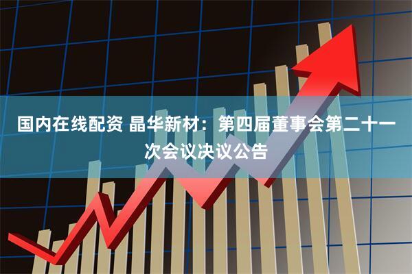 国内在线配资 晶华新材：第四届董事会第二十一次会议决议公告