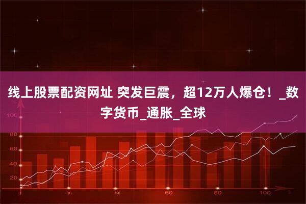 线上股票配资网址 突发巨震，超12万人爆仓！_数字货币_通胀_全球