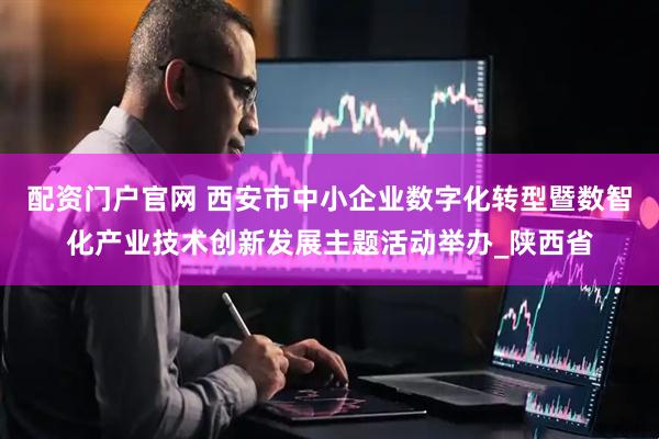 配资门户官网 西安市中小企业数字化转型暨数智化产业技术创新发展主题活动举办_陕西省