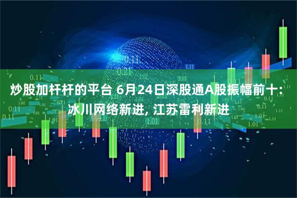 炒股加杆杆的平台 6月24日深股通A股振幅前十: 冰川网络新进, 江苏雷利新进
