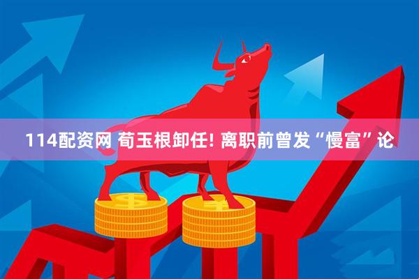 114配资网 荀玉根卸任! 离职前曾发“慢富”论