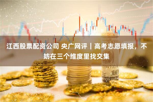 江西股票配资公司 央广网评｜高考志愿填报，不妨在三个维度里找交集