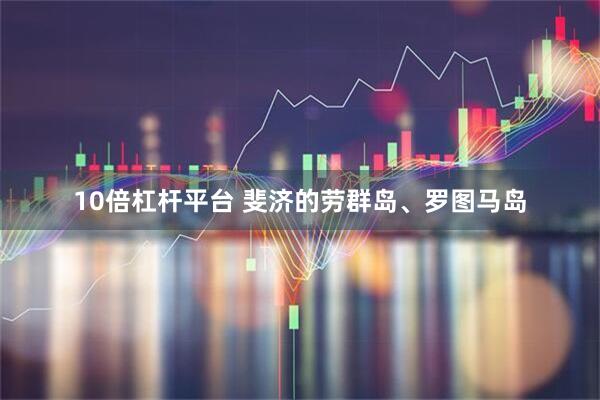 10倍杠杆平台 斐济的劳群岛、罗图马岛