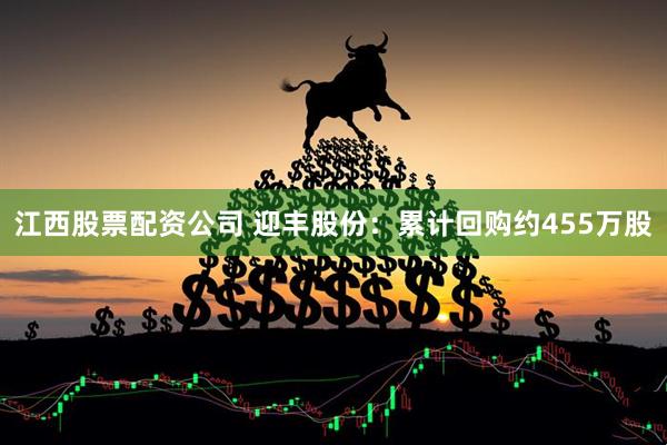 江西股票配资公司 迎丰股份：累计回购约455万股