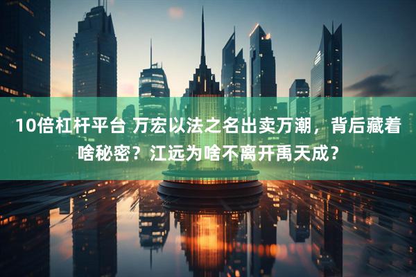 10倍杠杆平台 万宏以法之名出卖万潮，背后藏着啥秘密？江远为啥不离开禹天成？