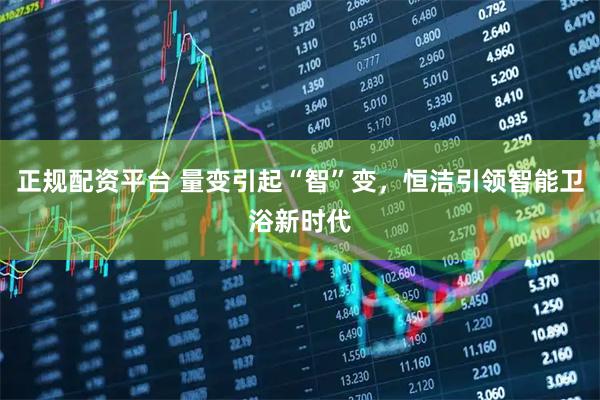 正规配资平台 量变引起“智”变，恒洁引领智能卫浴新时代
