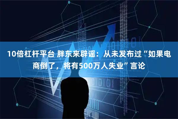 10倍杠杆平台 胖东来辟谣：从未发布过“如果电商倒了，将有500万人失业”言论