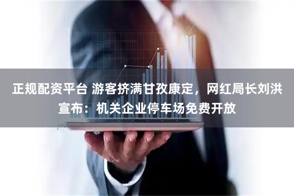 正规配资平台 游客挤满甘孜康定，网红局长刘洪宣布：机关企业停车场免费开放