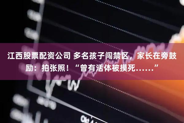 江西股票配资公司 多名孩子闯禁区，家长在旁鼓励：拍张照！“曾有活体被摸死……”