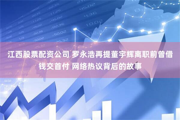 江西股票配资公司 罗永浩再提董宇辉离职前曾借钱交首付 网络热议背后的故事