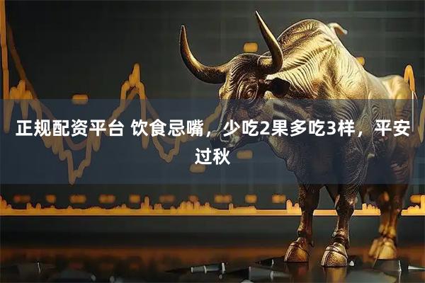 正规配资平台 饮食忌嘴，少吃2果多吃3样，平安过秋