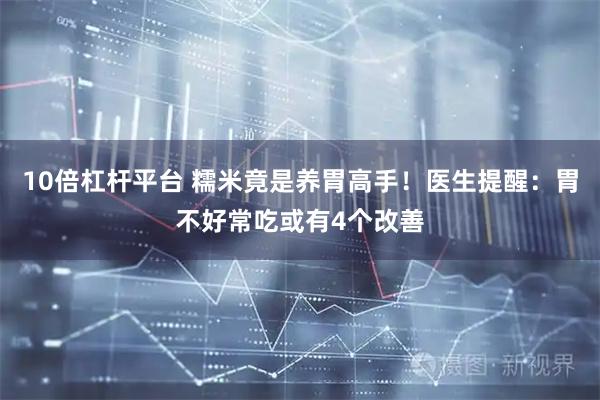 10倍杠杆平台 糯米竟是养胃高手！医生提醒：胃不好常吃或有4个改善