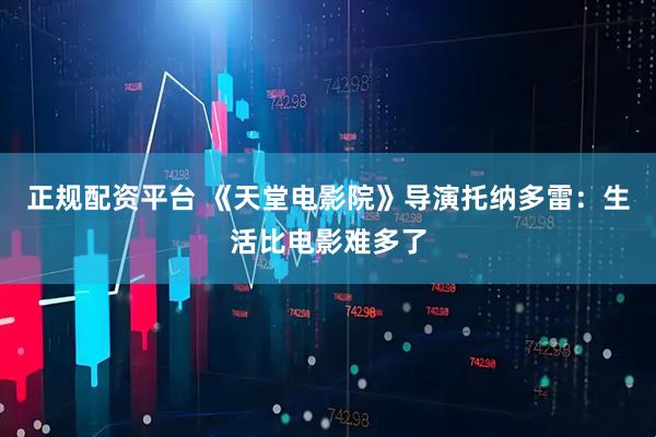正规配资平台 《天堂电影院》导演托纳多雷：生活比电影难多了