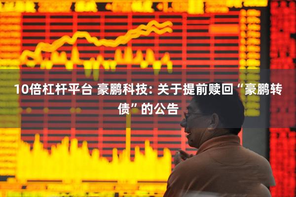 10倍杠杆平台 豪鹏科技: 关于提前赎回“豪鹏转债”的公告