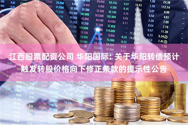 江西股票配资公司 华阳国际: 关于华阳转债预计触发转股价格向下修正条款的提示性公告