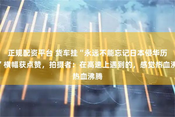正规配资平台 货车挂“永远不能忘记日本侵华历史”横幅获点赞，拍摄者：在高速上遇到的，感觉热血沸腾