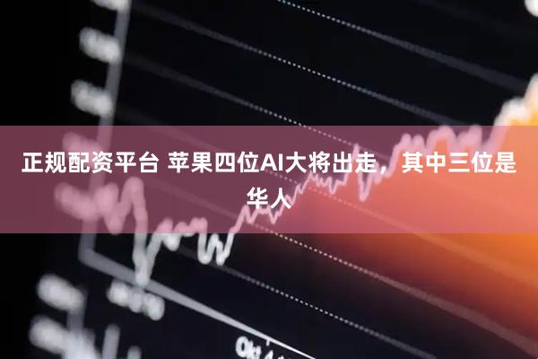 正规配资平台 苹果四位AI大将出走，其中三位是华人