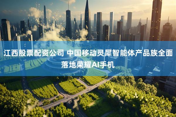 江西股票配资公司 中国移动灵犀智能体产品族全面落地荣耀AI手机