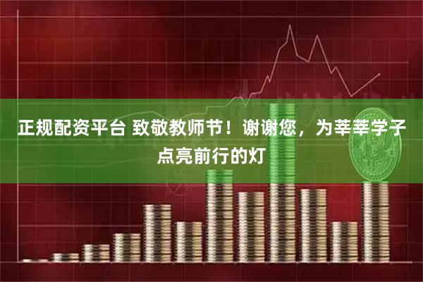 正规配资平台 致敬教师节！谢谢您，为莘莘学子点亮前行的灯