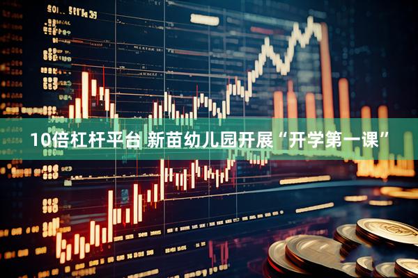 10倍杠杆平台 新苗幼儿园开展“开学第一课”