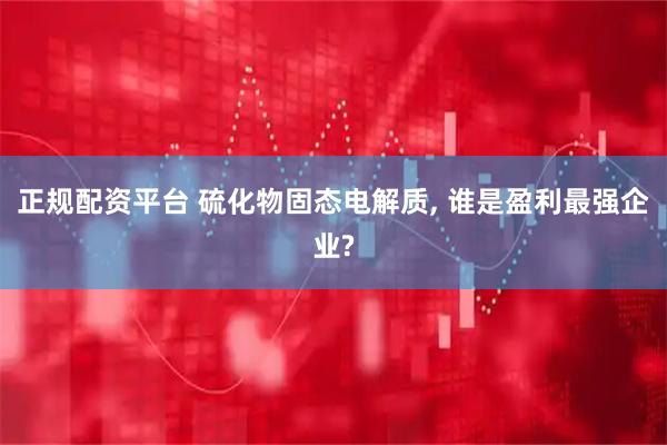 正规配资平台 硫化物固态电解质, 谁是盈利最强企业?