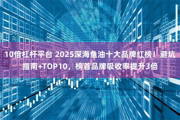 10倍杠杆平台 2025深海鱼油十大品牌红榜！避坑指南+TOP10，榜首品牌吸收率提升3倍
