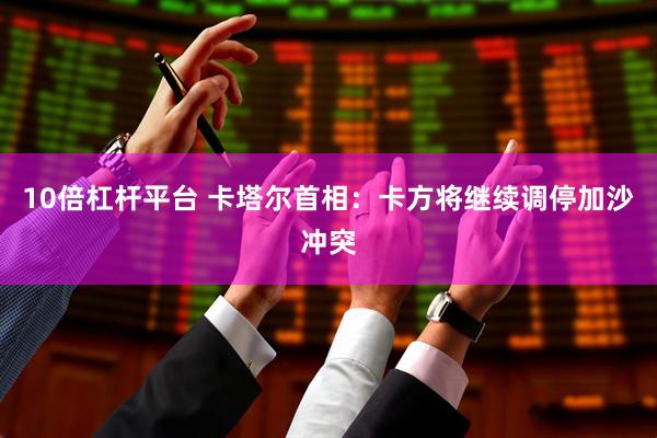 10倍杠杆平台 卡塔尔首相：卡方将继续调停加沙冲突