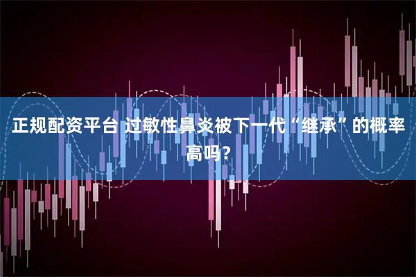 正规配资平台 过敏性鼻炎被下一代“继承”的概率高吗？
