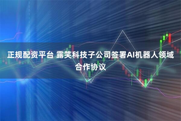 正规配资平台 露笑科技子公司签署AI机器人领域合作协议