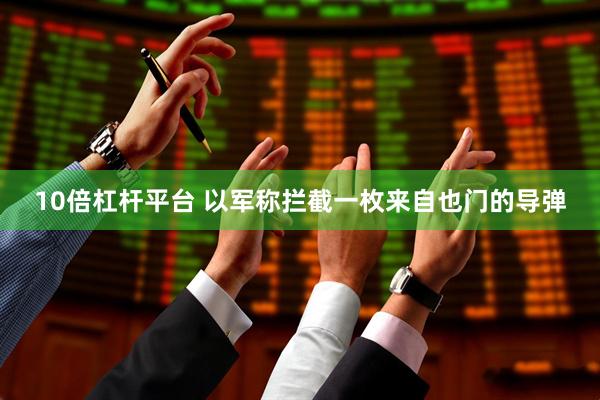 10倍杠杆平台 以军称拦截一枚来自也门的导弹