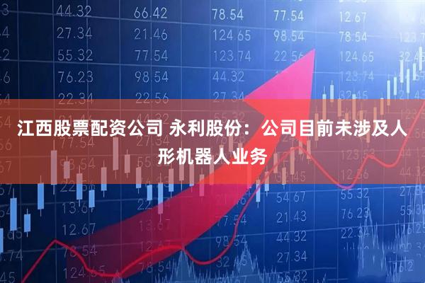 江西股票配资公司 永利股份：公司目前未涉及人形机器人业务