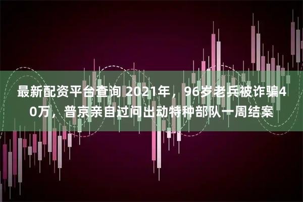 最新配资平台查询 2021年,96岁老兵被诈骗40万,普京亲自过问出动特种部队一周结案