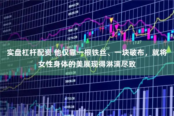 实盘杠杆配资 他仅靠一根铁丝、一块破布，就将女性身体的美展现得淋漓尽致