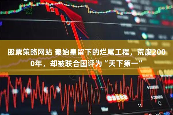 股票策略网站 秦始皇留下的烂尾工程，荒废2000年，却被联合国评为“天下第一”