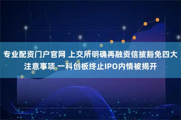 专业配资门户官网 上交所明确再融资信披豁免四大注意事项 一科创板终止IPO内情被揭开
