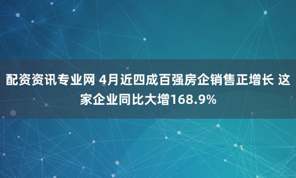 配资资讯专业网 4月近四成百强房企销售正增长 这家企业同比大增168.9%