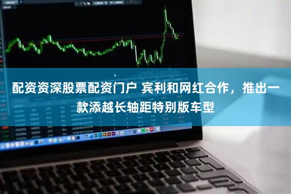 配资资深股票配资门户 宾利和网红合作，推出一款添越长轴距特别版车型