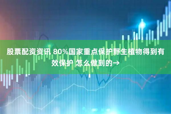 股票配资资讯 80%国家重点保护野生植物得到有效保护 怎么做到的→
