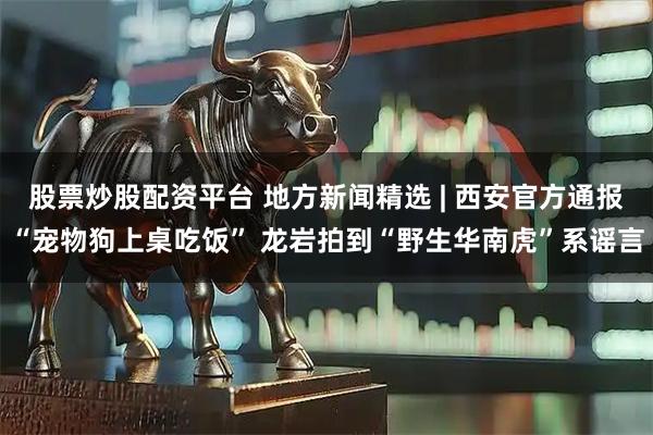 股票炒股配资平台 地方新闻精选 | 西安官方通报“宠物狗上桌吃饭” 龙岩拍到“野生华南虎”系谣言