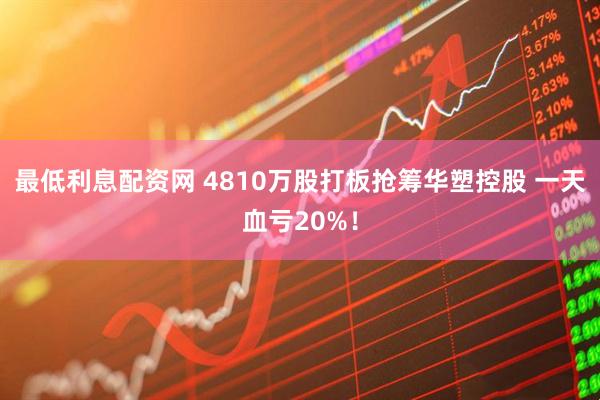 最低利息配资网 4810万股打板抢筹华塑控股 一天血亏20%！