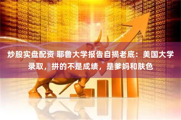 炒股实盘配资 耶鲁大学报告自揭老底：美国大学录取，拼的不是成绩，是爹妈和肤色
