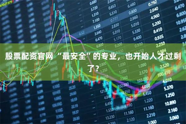 股票配资官网 “最安全”的专业，也开始人才过剩了？