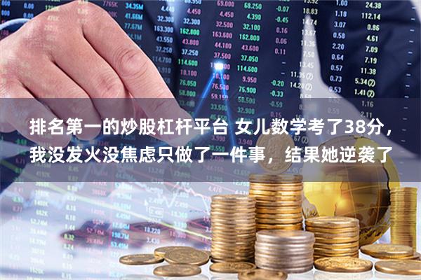 排名第一的炒股杠杆平台 女儿数学考了38分，我没发火没焦虑只做了一件事，结果她逆袭了
