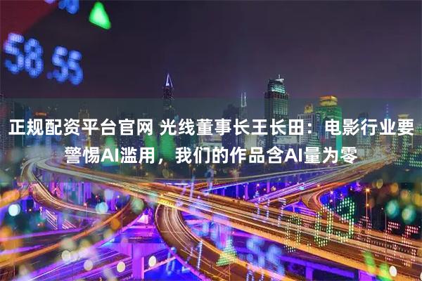 正规配资平台官网 光线董事长王长田：电影行业要警惕AI滥用，我们的作品含AI量为零